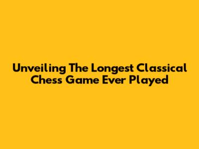 Unveiling The Longest Classical Chess Game Ever Played