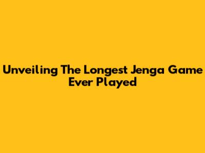 Unveiling The Longest Jenga Game Ever Played