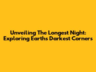 Unveiling The Longest Night: Exploring Earth's Darkest Corners