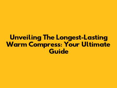 Unveiling The Longest-Lasting Warm Compress: Your Ultimate Guide
