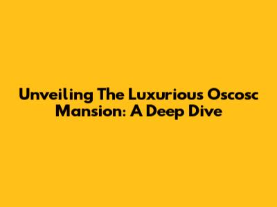 Unveiling The Luxurious Oscosc Mansion: A Deep Dive