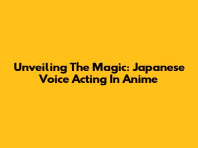 Unveiling The Magic: Japanese Voice Acting In Anime