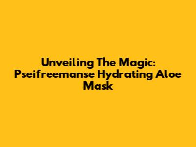Unveiling The Magic: Pseifreemanse Hydrating Aloe Mask