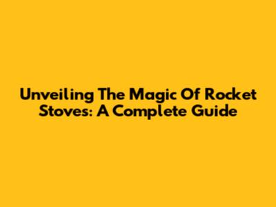 Unveiling The Magic Of Rocket Stoves: A Complete Guide