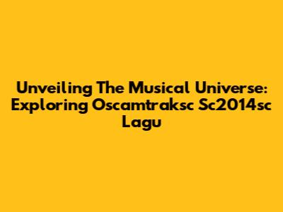 Unveiling The Musical Universe: Exploring Oscamtraksc Sc2014sc Lagu