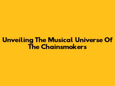 Unveiling The Musical Universe Of The Chainsmokers