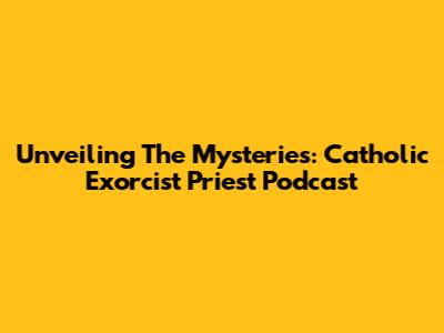 Unveiling The Mysteries: Catholic Exorcist Priest Podcast