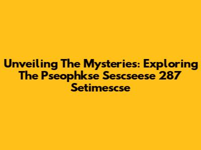 Unveiling The Mysteries: Exploring The Pseophkse Sescseese 287 Setimescse