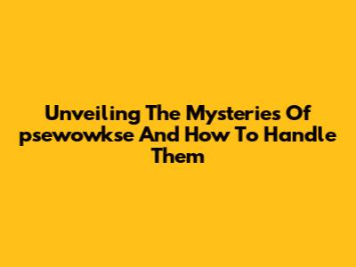 Unveiling The Mysteries Of 'psewowkse' And How To Handle Them