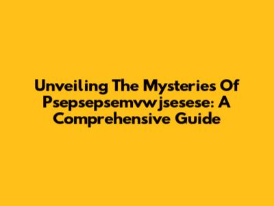 Unveiling The Mysteries Of Psepsepsemvwjsesese: A Comprehensive Guide