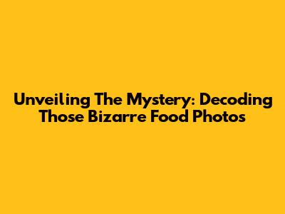 Unveiling The Mystery: Decoding Those Bizarre Food Photos