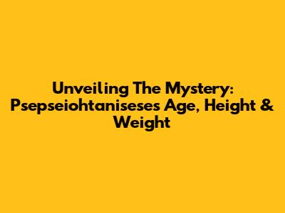 Unveiling The Mystery: Psepseiohtanisese's Age, Height & Weight