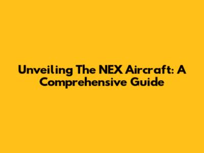 Unveiling The NEX Aircraft: A Comprehensive Guide