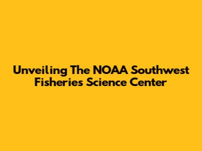 Unveiling The NOAA Southwest Fisheries Science Center