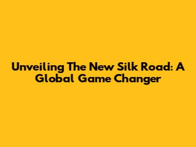 Unveiling The New Silk Road: A Global Game Changer