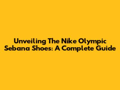 Unveiling The Nike Olympic Sebana Shoes: A Complete Guide