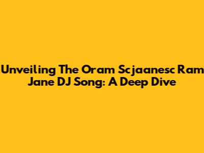 Unveiling The Oram Scjaanesc Ram Jane DJ Song: A Deep Dive
