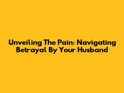 Unveiling The Pain: Navigating Betrayal By Your Husband