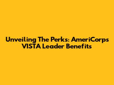 Unveiling The Perks: AmeriCorps VISTA Leader Benefits