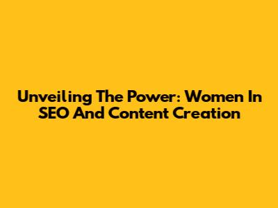 Unveiling The Power: Women In SEO And Content Creation