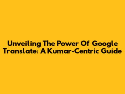 Unveiling The Power Of Google Translate: A Kumar-Centric Guide