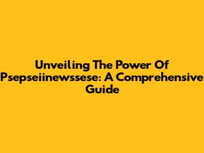 Unveiling The Power Of Psepseiinewssese: A Comprehensive Guide