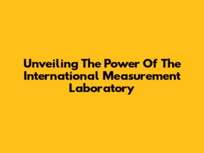 Unveiling The Power Of The International Measurement Laboratory