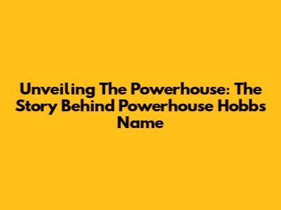 Unveiling The Powerhouse: The Story Behind Powerhouse Hobbs' Name