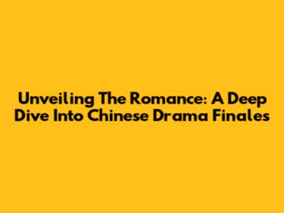 Unveiling The Romance: A Deep Dive Into Chinese Drama Finales
