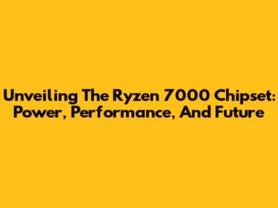 Unveiling The Ryzen 7000 Chipset: Power, Performance, And Future