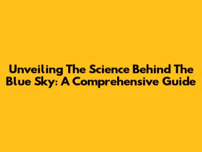 Unveiling The Science Behind The Blue Sky: A Comprehensive Guide