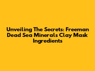Unveiling The Secrets: Freeman Dead Sea Minerals Clay Mask Ingredients