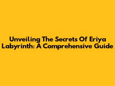 Unveiling The Secrets Of Eriya Labyrinth: A Comprehensive Guide