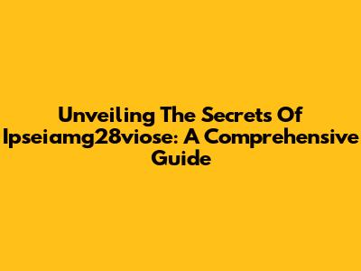 Unveiling The Secrets Of Ipseiamg28viose: A Comprehensive Guide