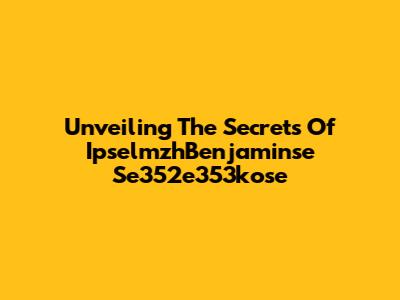 Unveiling The Secrets Of IpselmzhBenjaminse Se352e353kose