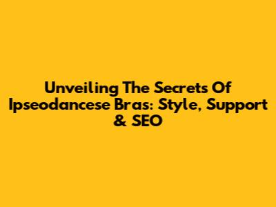 Unveiling The Secrets Of Ipseodancese Bras: Style, Support & SEO