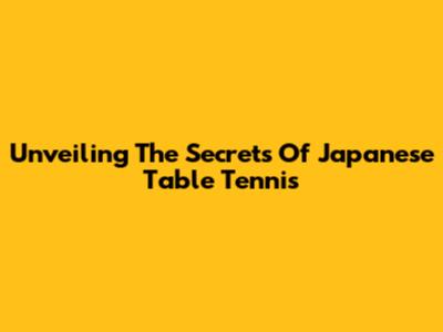 Unveiling The Secrets Of Japanese Table Tennis