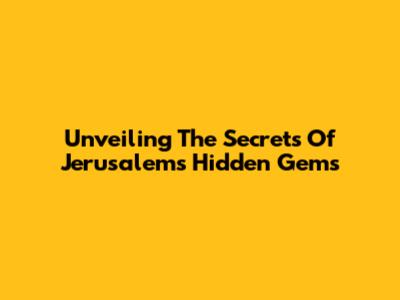 Unveiling The Secrets Of Jerusalem's Hidden Gems
