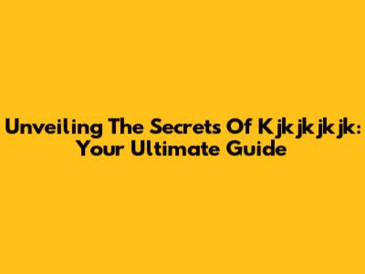 Unveiling The Secrets Of Kjkjkjkjk: Your Ultimate Guide