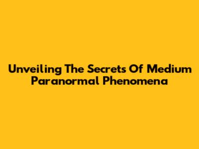 Unveiling The Secrets Of Medium Paranormal Phenomena