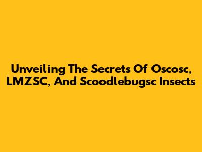 Unveiling The Secrets Of Oscosc, LMZSC, And Scoodlebugsc Insects