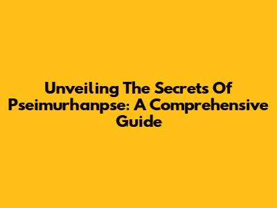 Unveiling The Secrets Of Pseimurhanpse: A Comprehensive Guide