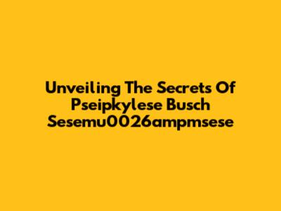 Unveiling The Secrets Of Pseipkylese Busch Sesemu0026ampmsese