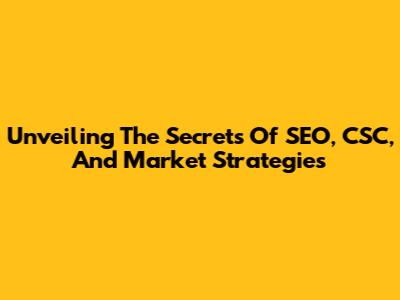 Unveiling The Secrets Of SEO, CSC, And Market Strategies
