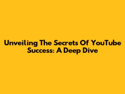 Unveiling The Secrets Of YouTube Success: A Deep Dive