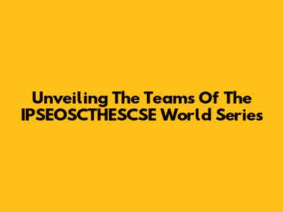 Unveiling The Teams Of The IPSEOSCTHESCSE World Series