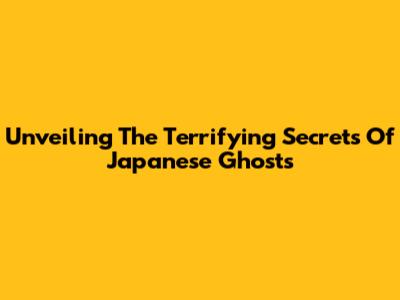 Unveiling The Terrifying Secrets Of Japanese Ghosts