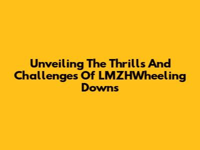 Unveiling The Thrills And Challenges Of LMZHWheeling Downs
