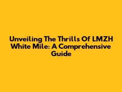 Unveiling The Thrills Of LMZH White Mile: A Comprehensive Guide