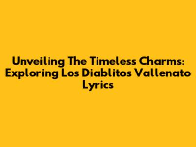 Unveiling The Timeless Charms: Exploring 'Los Diablitos' Vallenato Lyrics